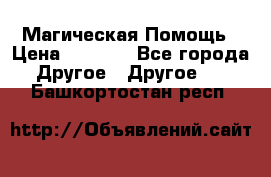 Магическая Помощь › Цена ­ 1 000 - Все города Другое » Другое   . Башкортостан респ.